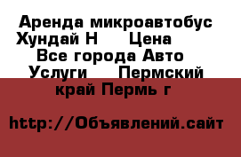 Аренда микроавтобус Хундай Н1  › Цена ­ 50 - Все города Авто » Услуги   . Пермский край,Пермь г.